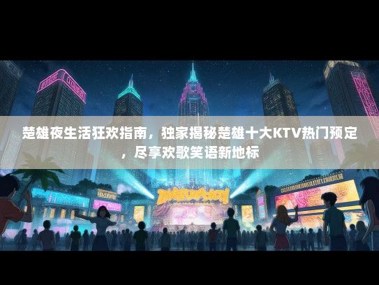 楚雄夜生活狂欢指南，独家揭秘楚雄十大KTV热门预定，尽享欢歌笑语新地标
