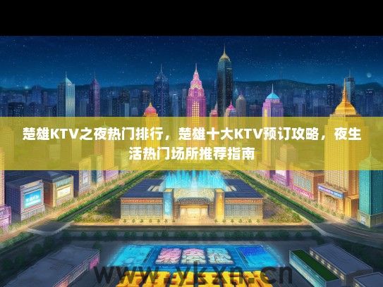楚雄KTV之夜热门排行，楚雄十大KTV预订攻略，夜生活热门场所推荐指南
