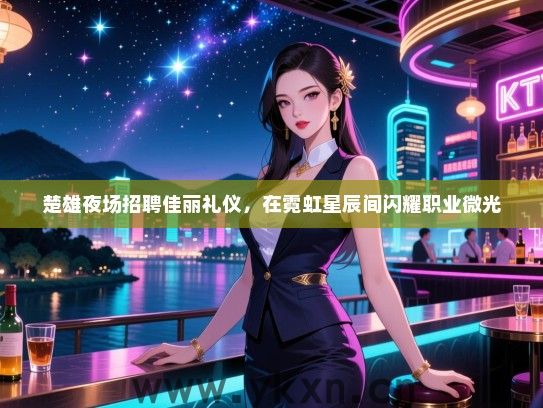 楚雄夜场招聘佳丽礼仪，在霓虹星辰间闪耀职业微光